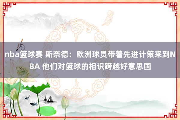 nba篮球赛 斯奈德：欧洲球员带着先进计策来到NBA 他们对篮球的相识跨越好意思国