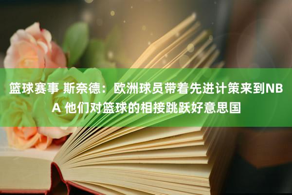 篮球赛事 斯奈德：欧洲球员带着先进计策来到NBA 他们对篮球的相接跳跃好意思国