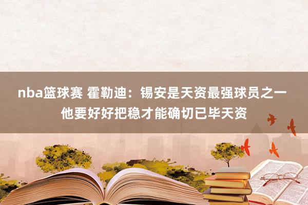 nba篮球赛 霍勒迪：锡安是天资最强球员之一 他要好好把稳才能确切已毕天资