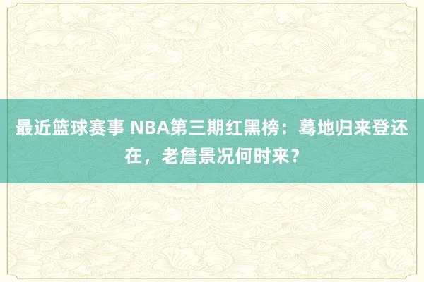 最近篮球赛事 NBA第三期红黑榜：蓦地归来登还在，老詹景况何时来？