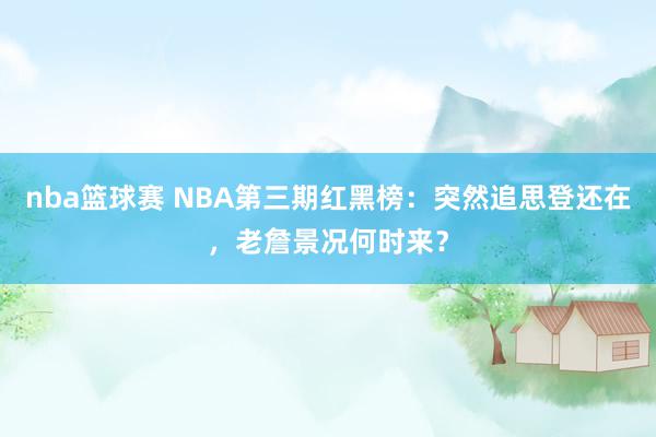 nba篮球赛 NBA第三期红黑榜：突然追思登还在，老詹景况何时来？