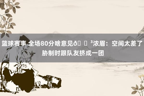 篮球赛事 全场80分啥意见😳浓眉：空间太差了 胁制时跟队友挤成一团