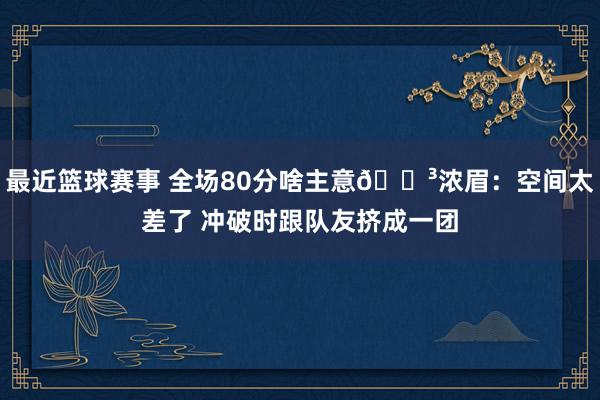 最近篮球赛事 全场80分啥主意😳浓眉：空间太差了 冲破时跟队友挤成一团