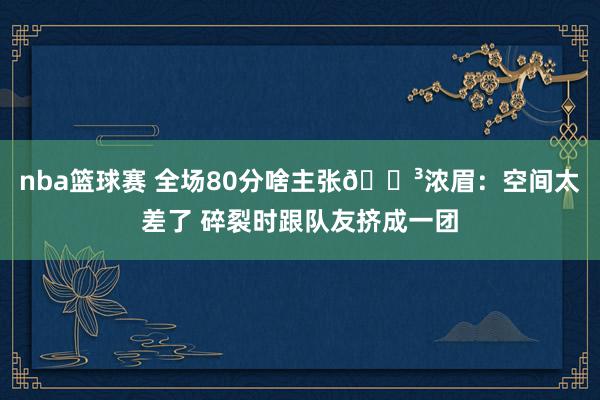 nba篮球赛 全场80分啥主张😳浓眉：空间太差了 碎裂时跟队友挤成一团