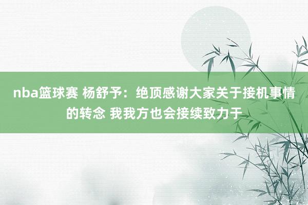 nba篮球赛 杨舒予：绝顶感谢大家关于接机事情的转念 我我方也会接续致力于