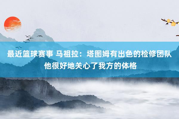 最近篮球赛事 马祖拉：塔图姆有出色的检修团队 他很好地关心了我方的体格