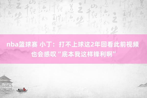 nba篮球赛 小丁：打不上球这2年回看此前视频 也会感叹“底本我这样锋利啊”