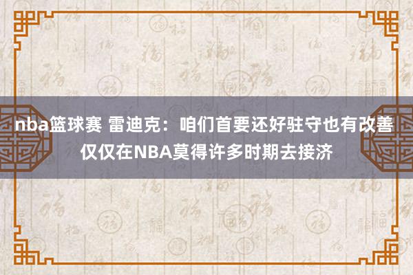 nba篮球赛 雷迪克：咱们首要还好驻守也有改善 仅仅在NBA莫得许多时期去接济