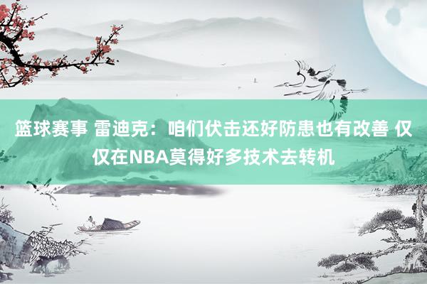 篮球赛事 雷迪克：咱们伏击还好防患也有改善 仅仅在NBA莫得好多技术去转机