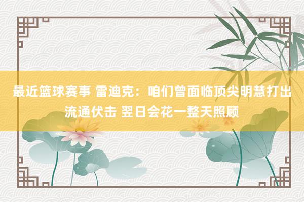 最近篮球赛事 雷迪克：咱们曾面临顶尖明慧打出流通伏击 翌日会花一整天照顾