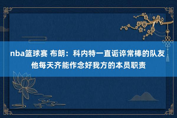 nba篮球赛 布朗：科内特一直诟谇常棒的队友 他每天齐能作念好我方的本员职责