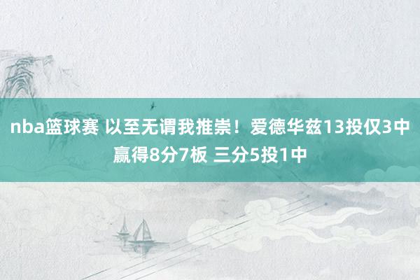 nba篮球赛 以至无谓我推崇！爱德华兹13投仅3中赢得8分7板 三分5投1中