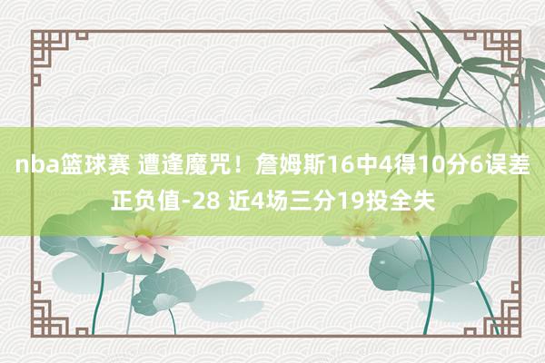 nba篮球赛 遭逢魔咒！詹姆斯16中4得10分6误差正负值-28 近4场三分19投全失