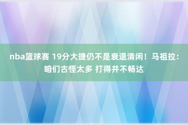 nba篮球赛 19分大捷仍不是衰退清闲！马祖拉：咱们古怪太多 打得并不畅达