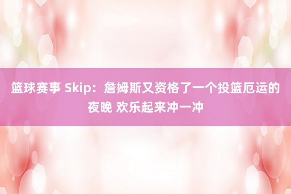 篮球赛事 Skip：詹姆斯又资格了一个投篮厄运的夜晚 欢乐起来冲一冲