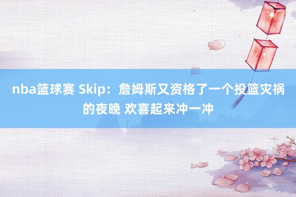 nba篮球赛 Skip：詹姆斯又资格了一个投篮灾祸的夜晚 欢喜起来冲一冲