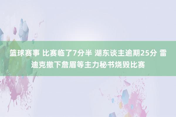 篮球赛事 比赛临了7分半 湖东谈主逾期25分 雷迪克撤下詹眉等主力秘书烧毁比赛