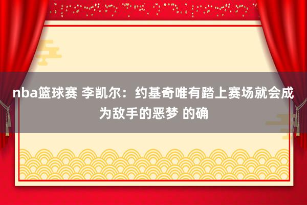 nba篮球赛 李凯尔：约基奇唯有踏上赛场就会成为敌手的恶梦 的确