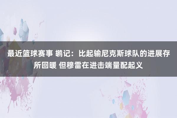 最近篮球赛事 鹕记：比起输尼克斯球队的进展存所回暖 但穆雷在进击端量配起义