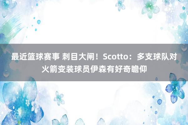 最近篮球赛事 刺目大闸！Scotto：多支球队对火箭变装球员伊森有好奇瞻仰