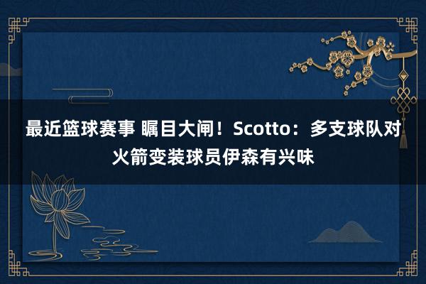 最近篮球赛事 瞩目大闸！Scotto：多支球队对火箭变装球员伊森有兴味