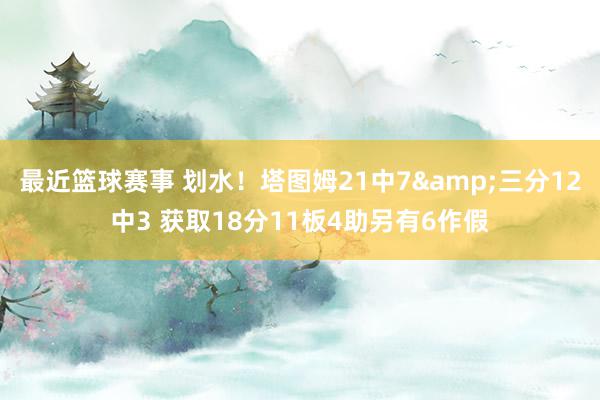 最近篮球赛事 划水！塔图姆21中7&三分12中3 获取18分11板4助另有6作假