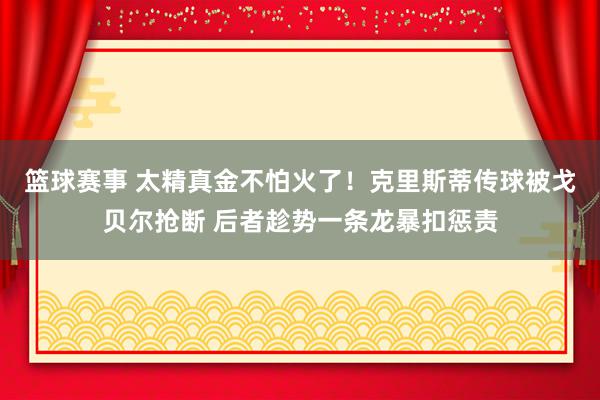 篮球赛事 太精真金不怕火了！克里斯蒂传球被戈贝尔抢断 后者趁势一条龙暴扣惩责