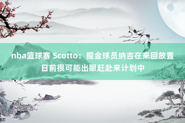 nba篮球赛 Scotto：掘金球员纳吉在来回放置日前很可能出眼赶赴来计划中