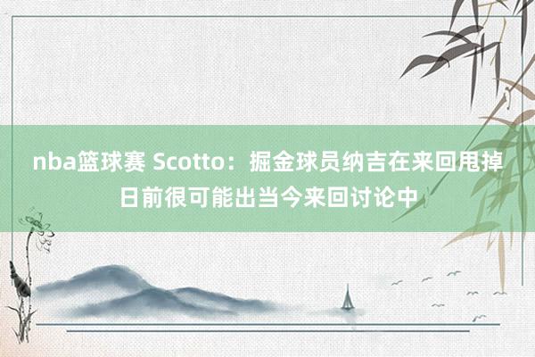 nba篮球赛 Scotto：掘金球员纳吉在来回甩掉日前很可能出当今来回讨论中