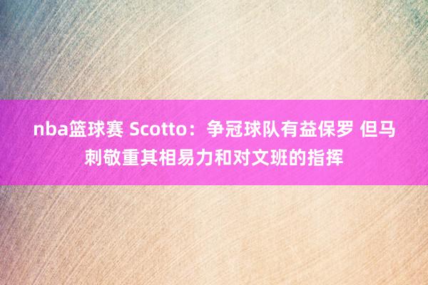 nba篮球赛 Scotto：争冠球队有益保罗 但马刺敬重其相易力和对文班的指挥