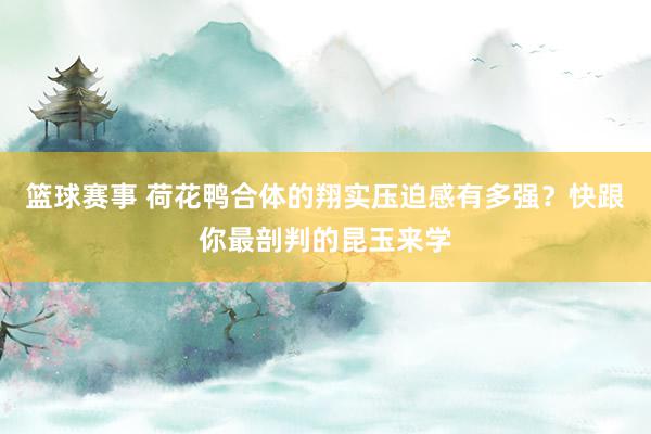 篮球赛事 荷花鸭合体的翔实压迫感有多强？快跟你最剖判的昆玉来学