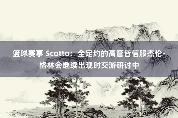 篮球赛事 Scotto：全定约的高管皆信服杰伦-格林会继续出现时交游研讨中