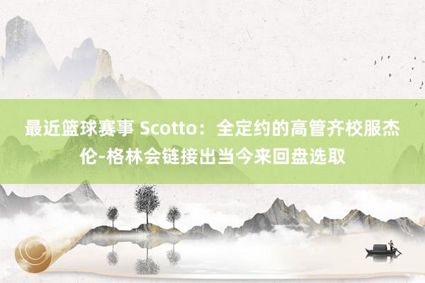 最近篮球赛事 Scotto：全定约的高管齐校服杰伦-格林会链接出当今来回盘选取