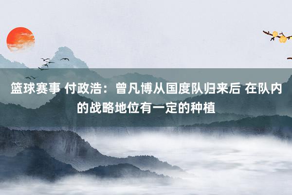 篮球赛事 付政浩：曾凡博从国度队归来后 在队内的战略地位有一定的种植