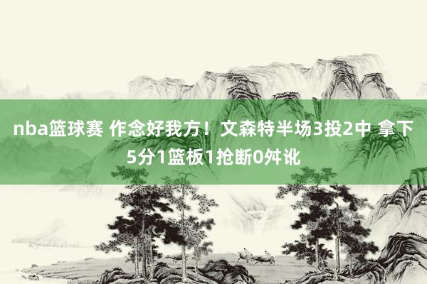 nba篮球赛 作念好我方！文森特半场3投2中 拿下5分1篮板1抢断0舛讹