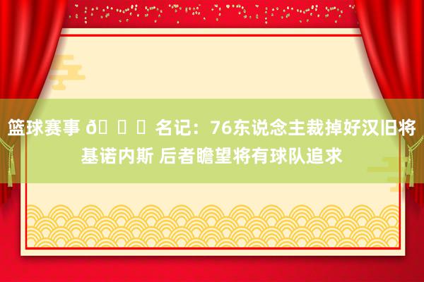 篮球赛事 👀名记：76东说念主裁掉好汉旧将基诺内斯 后者瞻望将有球队追求