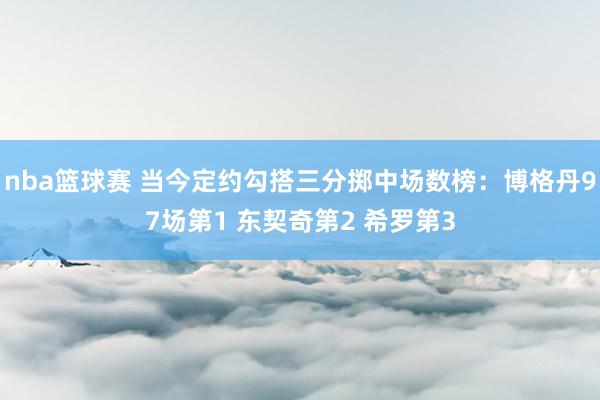 nba篮球赛 当今定约勾搭三分掷中场数榜：博格丹97场第1 东契奇第2 希罗第3