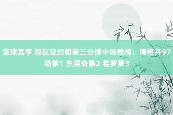 篮球赛事 现在定约和谐三分掷中场数榜：博格丹97场第1 东契奇第2 希罗第3