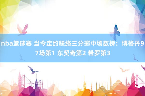 nba篮球赛 当今定约联络三分掷中场数榜：博格丹97场第1 东契奇第2 希罗第3