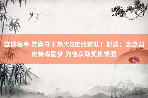 篮球赛事 曾遵守于热火G定约球队！斯波：念念帮皮特森圆梦 为他获取契机情愿