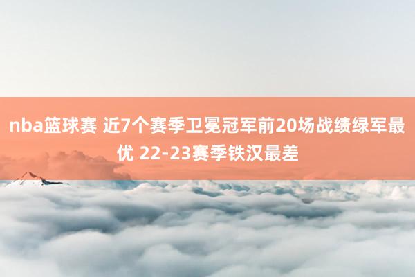 nba篮球赛 近7个赛季卫冕冠军前20场战绩绿军最优 22-23赛季铁汉最差