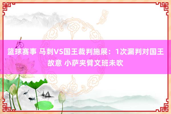 篮球赛事 马刺VS国王裁判施展：1次漏判对国王故意 小萨夹臂文班未吹