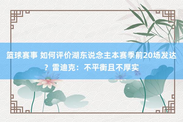 篮球赛事 如何评价湖东说念主本赛季前20场发达？雷迪克：不平衡且不厚实