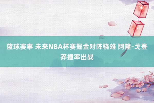 篮球赛事 未来NBA杯赛掘金对阵骁雄 阿隆-戈登莽撞率出战