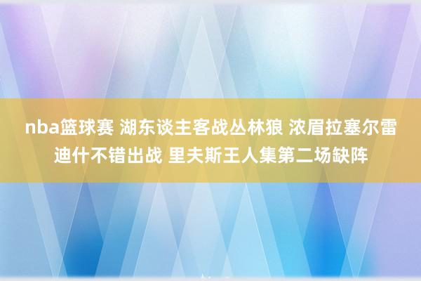 nba篮球赛 湖东谈主客战丛林狼 浓眉拉塞尔雷迪什不错出战 里夫斯王人集第二场缺阵