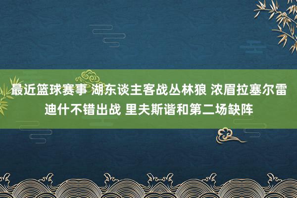 最近篮球赛事 湖东谈主客战丛林狼 浓眉拉塞尔雷迪什不错出战 里夫斯谐和第二场缺阵