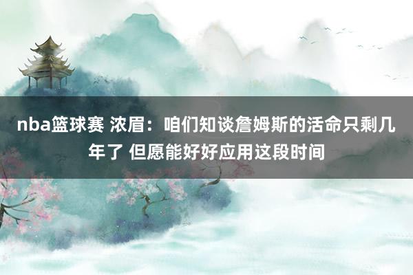 nba篮球赛 浓眉：咱们知谈詹姆斯的活命只剩几年了 但愿能好好应用这段时间