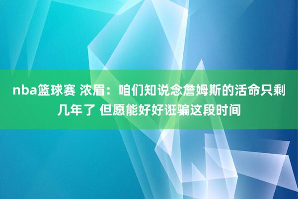 nba篮球赛 浓眉：咱们知说念詹姆斯的活命只剩几年了 但愿能好好诳骗这段时间