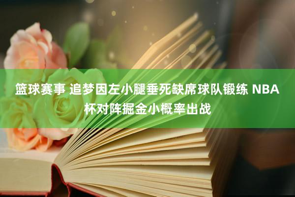 篮球赛事 追梦因左小腿垂死缺席球队锻练 NBA杯对阵掘金小概率出战