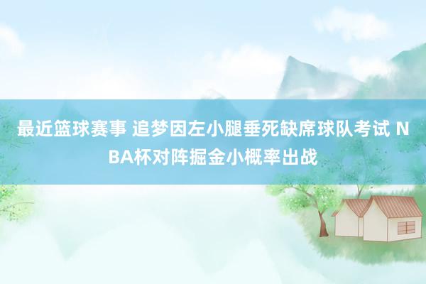 最近篮球赛事 追梦因左小腿垂死缺席球队考试 NBA杯对阵掘金小概率出战